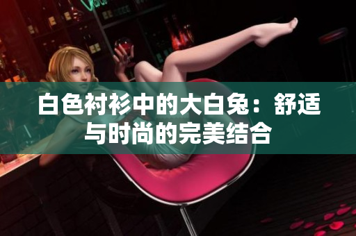 白色襯衫中的大白兔：舒適與時(shí)尚的完美結(jié)合