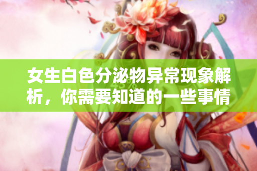 女生白色分泌物異?，F(xiàn)象解析，你需要知道的一些事情