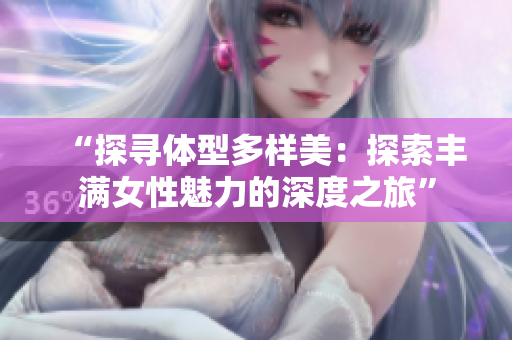“探尋體型多樣美：探索豐滿(mǎn)女性魅力的深度之旅”