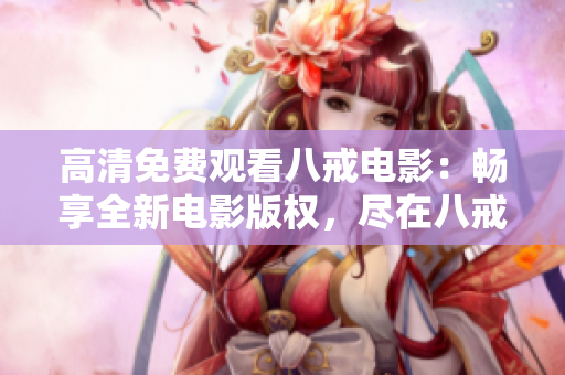高清免費(fèi)觀看八戒電影：暢享全新電影版權(quán)，盡在八戒官方網(wǎng)站