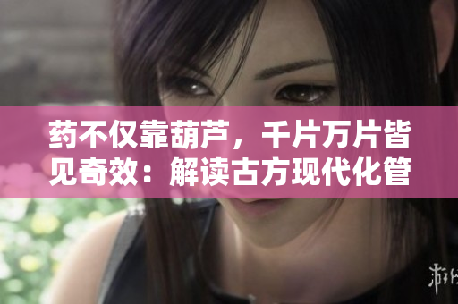 藥不僅靠葫蘆，千片萬片皆見奇效：解讀古方現(xiàn)代化管理