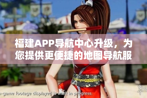 福建APP導(dǎo)航中心升級(jí)，為您提供更便捷的地圖導(dǎo)航服務(wù)