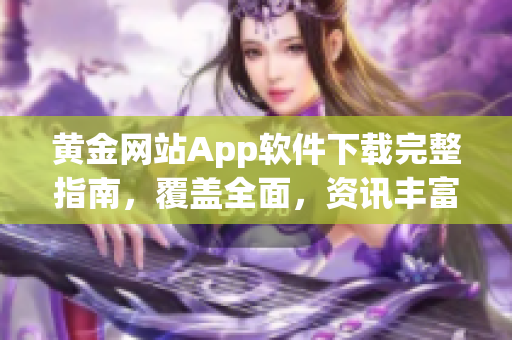 黃金網(wǎng)站App軟件下載完整指南，覆蓋全面，資訊豐富
