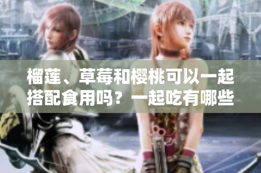 榴蓮、草莓和櫻桃可以一起搭配食用嗎？一起吃有哪些好處和注意事項？