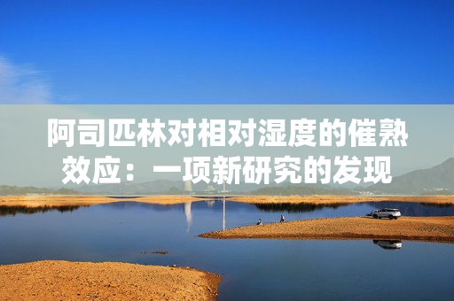 阿司匹林對相對濕度的催熟效應：一項新研究的發(fā)現(xiàn)