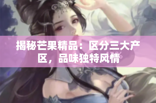 揭秘芒果精品：區(qū)分三大產(chǎn)區(qū)，品味獨(dú)特風(fēng)情