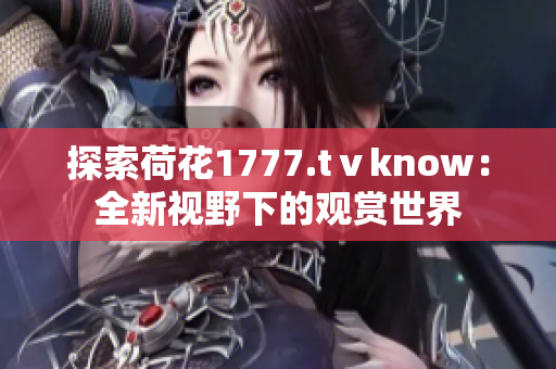 探索荷花1777.tⅴknow：全新視野下的觀賞世界