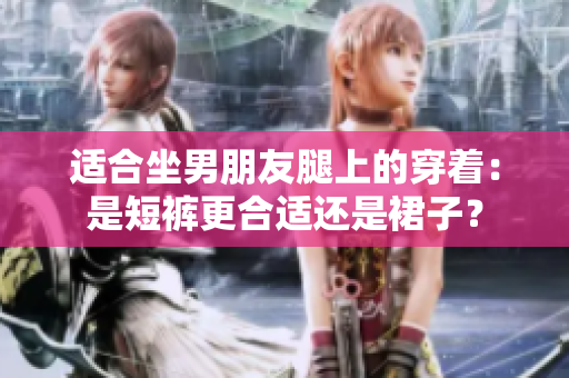 適合坐男朋友腿上的穿著：是短褲更合適還是裙子？