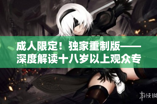 成人限定！獨(dú)家重制版——深度解讀十八歲以上觀眾專屬影片