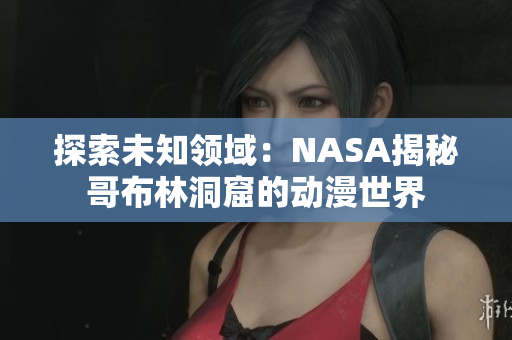 探索未知領(lǐng)域：NASA揭秘哥布林洞窟的動漫世界