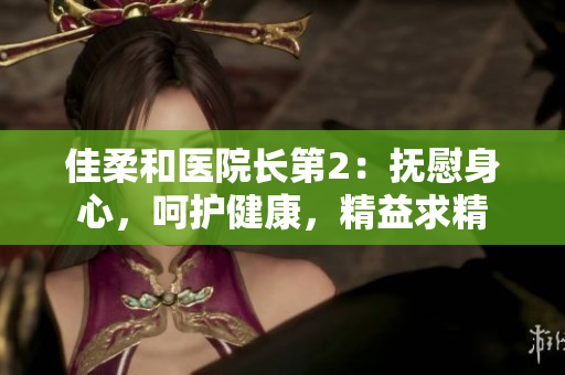 佳柔和醫(yī)院長第2：撫慰身心，呵護健康，精益求精