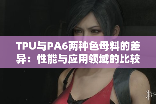 TPU與PA6兩種色母料的差異：性能與應用領域的比較