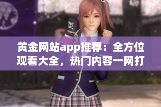 黃金網(wǎng)站app推薦：全方位觀看大全，熱門內(nèi)容一網(wǎng)打盡