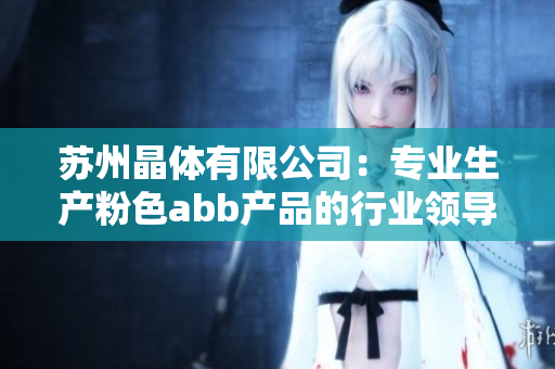 蘇州晶體有限公司：專(zhuān)業(yè)生產(chǎn)粉色abb產(chǎn)品的行業(yè)領(lǐng)導(dǎo)者