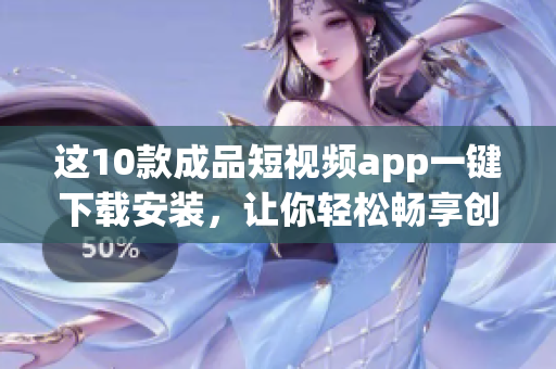 這10款成品短視頻app一鍵下載安裝，讓你輕松暢享創(chuàng)意視頻制作！