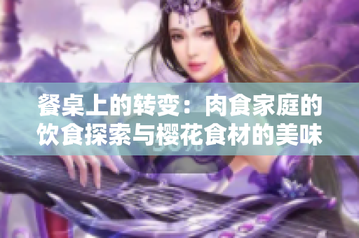 餐桌上的轉(zhuǎn)變：肉食家庭的飲食探索與櫻花食材的美味融合
