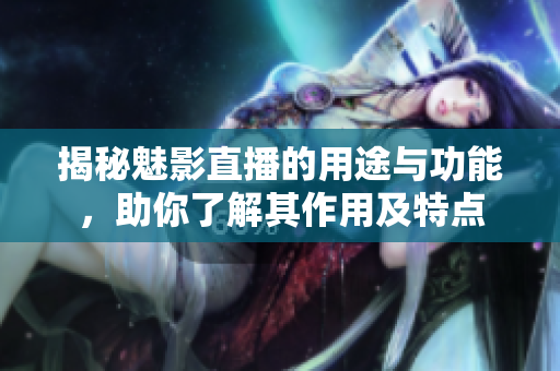 揭秘魅影直播的用途與功能，助你了解其作用及特點(diǎn)