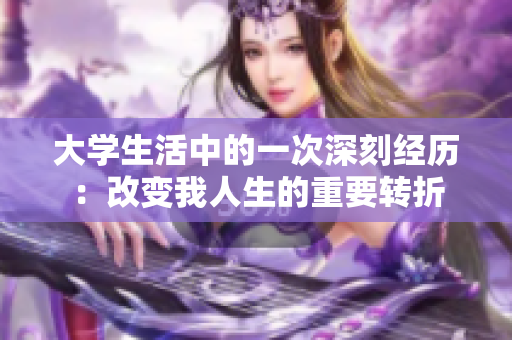 大學(xué)生活中的一次深刻經(jīng)歷：改變我人生的重要轉(zhuǎn)折