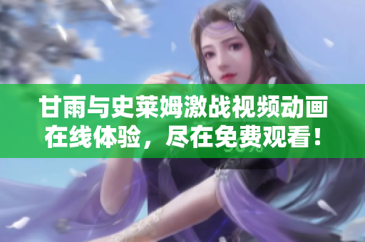 甘雨與史萊姆激戰(zhàn)視頻動畫在線體驗，盡在免費觀看！