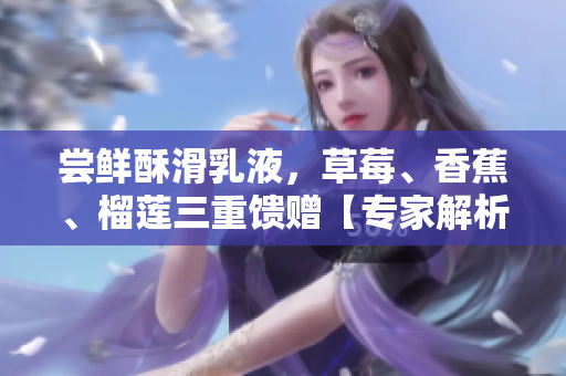 嘗鮮酥滑乳液，草莓、香蕉、榴蓮三重饋贈(zèng)【專家解析】