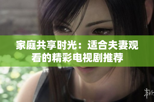 家庭共享時(shí)光：適合夫妻觀看的精彩電視劇推薦