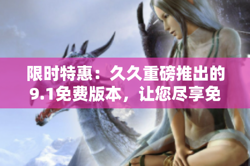 限時(shí)特惠：久久重磅推出的9.1免費(fèi)版本，讓您盡享免費(fèi)暢玩的無盡樂趣！