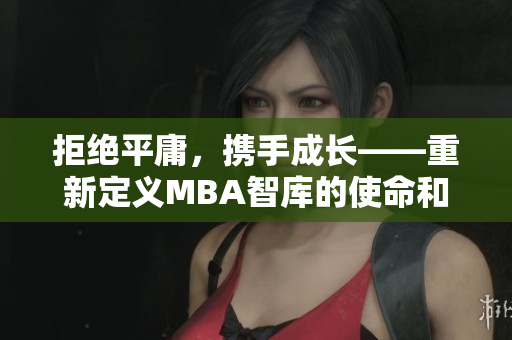 拒絕平庸，攜手成長(zhǎng)——重新定義MBA智庫(kù)的使命和愿景