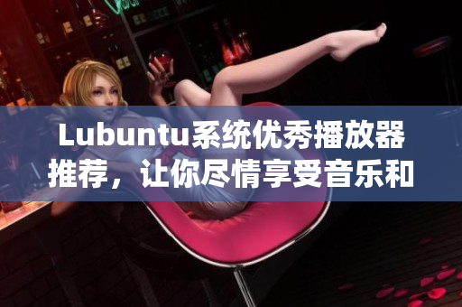 Lubuntu系統(tǒng)優(yōu)秀播放器推薦，讓你盡情享受音樂和視頻！