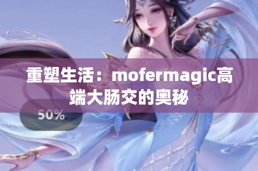 重塑生活：mofermagic高端大腸交的奧秘