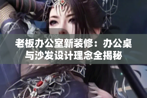 老板辦公室新裝修：辦公桌與沙發(fā)設(shè)計(jì)理念全揭秘