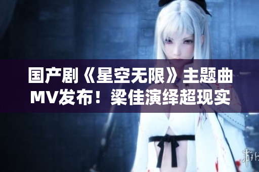 國(guó)產(chǎn)劇《星空無(wú)限》主題曲MV發(fā)布！梁佳演繹超現(xiàn)實(shí)視聽盛宴