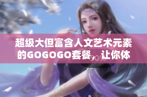 超級大但富含人文藝術(shù)元素的GOGOGO套餐，讓你體驗絕佳文化之旅