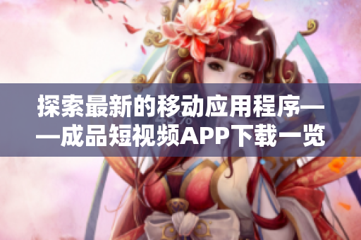 探索最新的移動(dòng)應(yīng)用程序——成品短視頻APP下載一覽