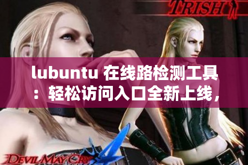 lubuntu 在線路檢測工具：輕松訪問入口全新上線，旅程更暢行