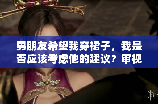 男朋友希望我穿裙子，我是否應(yīng)該考慮他的建議？審視穿著和個(gè)人喜好之間的平衡。