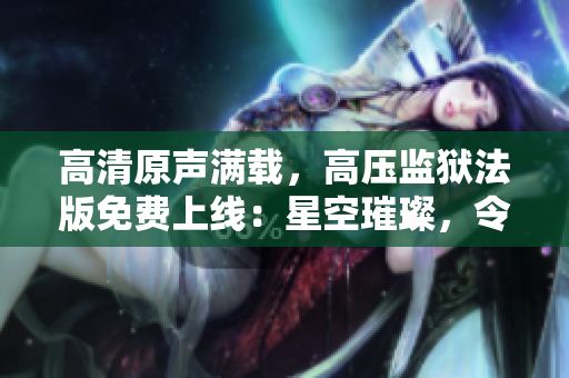 高清原聲滿(mǎn)載，高壓監(jiān)獄法版免費(fèi)上線(xiàn)：星空璀璨，令人著迷