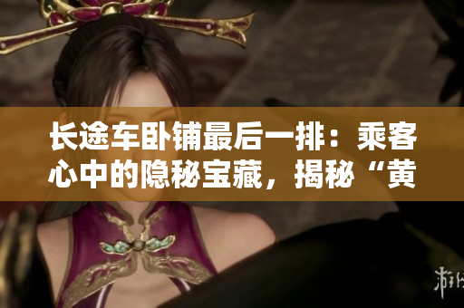 長(zhǎng)途車(chē)臥鋪?zhàn)詈笠慌牛撼丝托闹械碾[秘寶藏，揭秘“黃金位置”！