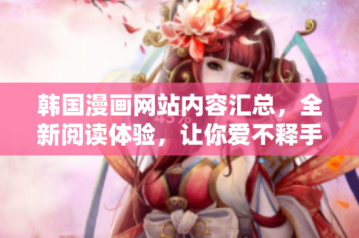 韓國(guó)漫畫(huà)網(wǎng)站內(nèi)容匯總，全新閱讀體驗(yàn)，讓你愛(ài)不釋手