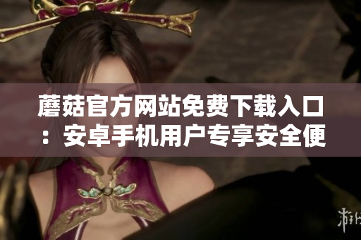 蘑菇官方網(wǎng)站免費(fèi)下載入口：安卓手機(jī)用戶專享安全便捷服務(wù)