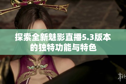 探索全新魅影直播5.3版本的獨(dú)特功能與特色