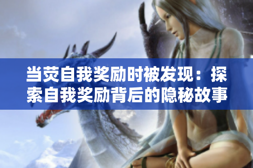 當(dāng)熒自我獎(jiǎng)勵(lì)時(shí)被發(fā)現(xiàn)：探索自我獎(jiǎng)勵(lì)背后的隱秘故事