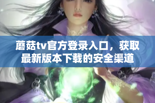 蘑菇tv官方登錄入口，獲取最新版本下載的安全渠道