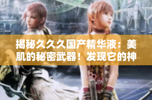 揭秘久久久國(guó)產(chǎn)精華液：美肌的秘密武器！發(fā)現(xiàn)它的神奇功效