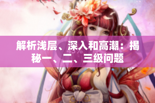 解析淺層、深入和高潮：揭秘一、二、三級問題