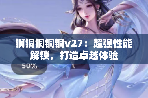 錒銅銅銅銅v27：超強(qiáng)性能解鎖，打造卓越體驗(yàn)