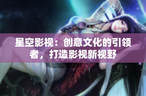 星空影視：創(chuàng)意文化的引領者，打造影視新視野