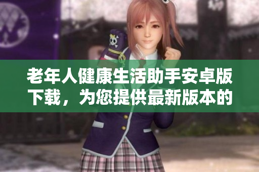 老年人健康生活助手安卓版下載，為您提供最新版本的老年人健康生活助手應(yīng)用