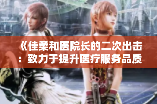 《佳柔和醫(yī)院長的二次出擊：致力于提升醫(yī)療服務(wù)品質(zhì)》