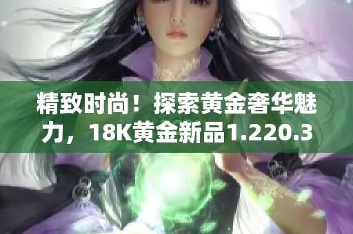 精致時尚！探索黃金奢華魅力，18K黃金新品1.220.38閃耀登場