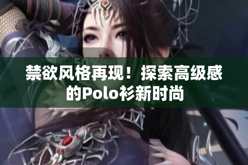 禁欲風(fēng)格再現(xiàn)！探索高級感的Polo衫新時尚